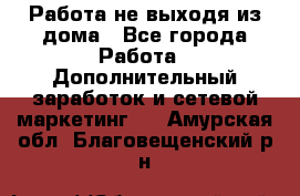 Работа не выходя из дома - Все города Работа » Дополнительный заработок и сетевой маркетинг   . Амурская обл.,Благовещенский р-н